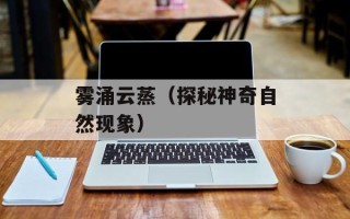 雾涌云蒸（探秘神奇自然现象）
