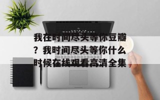 我在时间尽头等你豆瓣？我时间尽头等你什么时候在线观看高清全集