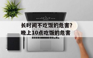 长时间不吃饭的危害？晚上10点吃饭的危害