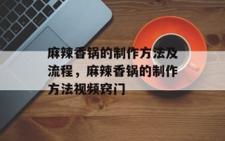 麻辣香锅的制作方法及流程，麻辣香锅的制作方法视频窍门