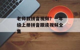 老师教拼音视频？一年级上册拼音跟读视频全集