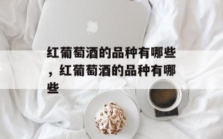 红葡萄酒的品种有哪些，红葡萄酒的品种有哪些