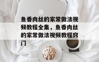 鱼香肉丝的家常做法视频教程全集，鱼香肉丝的家常做法视频教程窍门