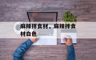 麻辣拌食材，麻辣拌食材白色