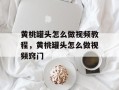 黄桃罐头怎么做视频教程，黄桃罐头怎么做视频窍门
