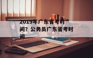 2019年广东省考时间？公务员广东省考时间