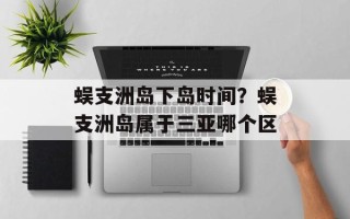 蜈支洲岛下岛时间？蜈支洲岛属于三亚哪个区