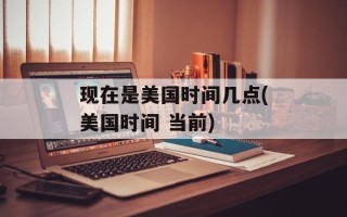 现在是美国时间几点(美国时间 当前)
