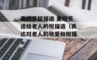 重阳节祝福语 重阳节送给老人的祝福语（表达对老人的敬爱和祝福）