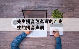 先生拼音怎么写的？先生的拼音声调