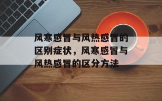风寒感冒与风热感冒的区别症状，风寒感冒与风热感冒的区分方法