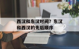 西汉和东汉时间？东汉和西汉的先后顺序