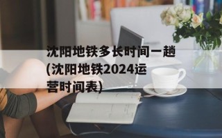 沈阳地铁多长时间一趟(沈阳地铁2024运营时间表)
