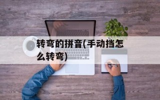 转弯的拼音(手动挡怎么转弯)