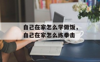 自己在家怎么学做饭，自己在家怎么练拳击