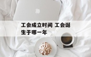 工会成立时间 工会诞生于哪一年