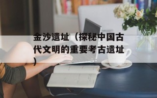 金沙遗址（探秘中国古代文明的重要考古遗址）