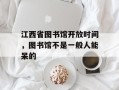 江西省图书馆开放时间，图书馆不是一般人能呆的