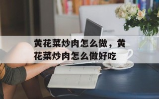 黄花菜炒肉怎么做，黄花菜炒肉怎么做好吃