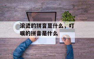 滚烫的拼音是什么，叮嘱的拼音是什么