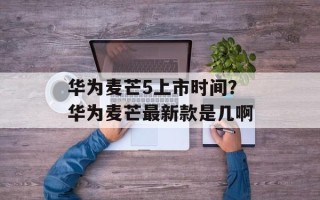 华为麦芒5上市时间？华为麦芒最新款是几啊