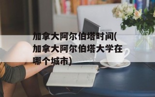 加拿大阿尔伯塔时间(加拿大阿尔伯塔大学在哪个城市)