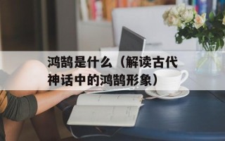 鸿鹄是什么（解读古代神话中的鸿鹄形象）