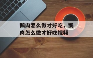 鹅肉怎么做才好吃，鹅肉怎么做才好吃视频
