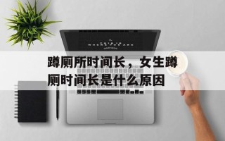 蹲厕所时间长，女生蹲厕时间长是什么原因