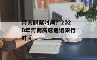 河南解禁时间？2020年河南高速危运限行时间