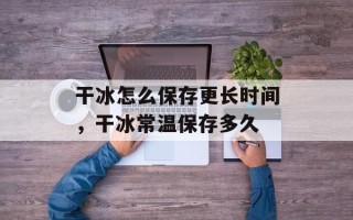 干冰怎么保存更长时间，干冰常温保存多久