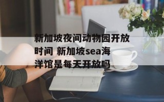 新加坡夜间动物园开放时间 新加坡sea海洋馆是每天开放吗