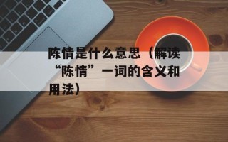 陈情是什么意思（解读“陈情”一词的含义和用法）