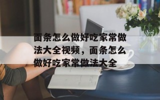 面条怎么做好吃家常做法大全视频，面条怎么做好吃家常做法大全