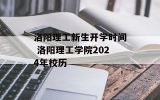 洛阳理工新生开学时间 洛阳理工学院2024年校历