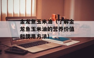 金龙鱼玉米油（了解金龙鱼玉米油的营养价值和使用方法）