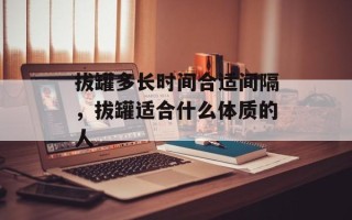 拔罐多长时间合适间隔，拔罐适合什么体质的人