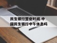 民生银行营业时间 中国民生银行中午休息吗