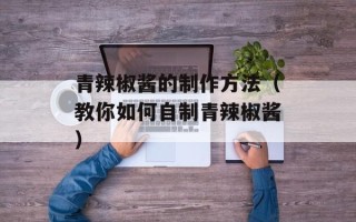 青辣椒酱的制作方法（教你如何自制青辣椒酱）