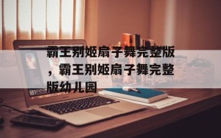 霸王别姬扇子舞完整版，霸王别姬扇子舞完整版幼儿园