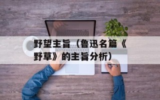 野望主旨（鲁迅名篇《野草》的主旨分析）