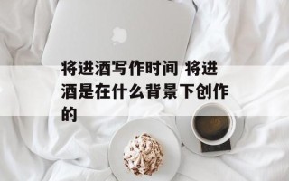 将进酒写作时间 将进酒是在什么背景下创作的