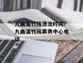 九曲溪竹筏漂流时间？九曲溪竹筏票务中心电话