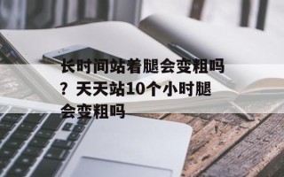 长时间站着腿会变粗吗？天天站10个小时腿会变粗吗