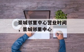 景城邻里中心营业时间，景城邻里中心