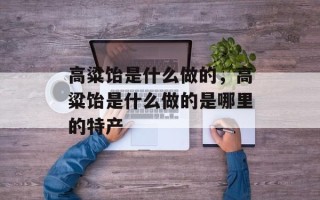 高粱饴是什么做的，高粱饴是什么做的是哪里的特产