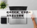 吃中药时间，吃中药一次不忌口没事吧