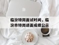临汾特岗面试时间，临汾市特岗进面成绩公示