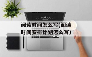 阅读时间怎么写(阅读时间安排计划怎么写)