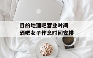 目的地酒吧营业时间 酒吧女子作息时间安排